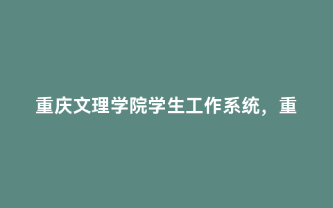 重庆文理学院学生工作系统，重庆文理学院学生综合管理系统