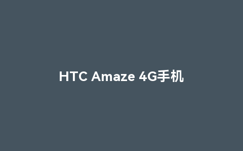 htc amaze 4g手机是如何让你惊艳的？介绍它的特色功能