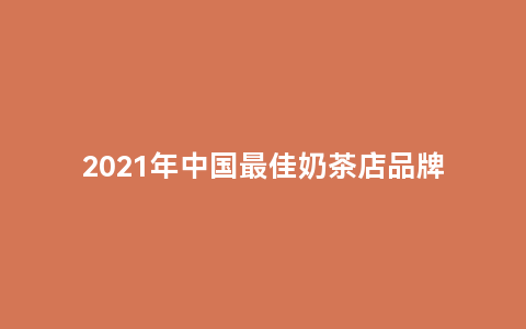 2021年中国最佳奶茶店品牌排行榜（奶茶店最新消费报告）