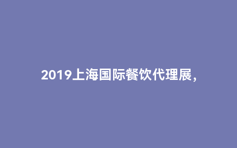 2019上海国际餐饮代理展，如何成为餐饮代理商？详解步骤！