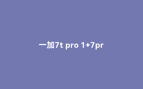 一加7t pro 1 7pro和1 7t pro有什么区别
