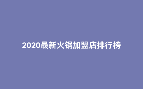 2020最新火锅加盟店排行榜，加盟10大火锅品牌分析