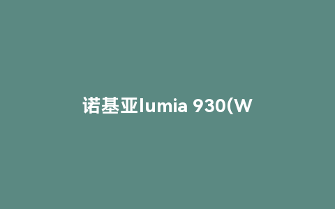 诺基亚lumia 930(wp8.1手机lumia 930如何重置)