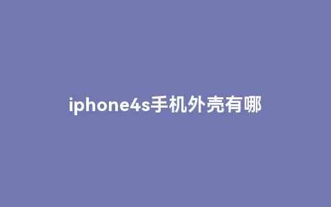iphone4s手机外壳有哪些款式可供选择？