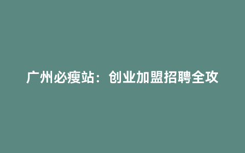 广州必瘦站：创业加盟招聘全攻略